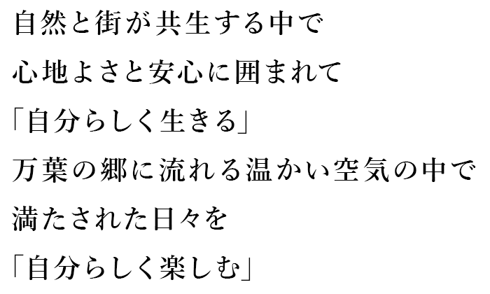 自然と街が共生する中で　心地よさと安心に囲まれて　「自分らしく生きる」　万葉の郷に流れる温かい空気の中で　満たされた日々を　「自分らしく楽しむ」